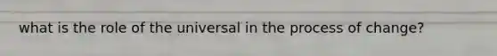 what is the role of the universal in the process of change?