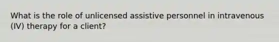 What is the role of unlicensed assistive personnel in intravenous (IV) therapy for a client?