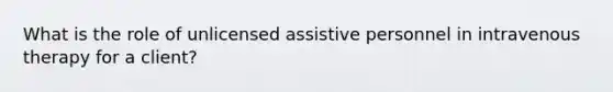 What is the role of unlicensed assistive personnel in intravenous therapy for a client?