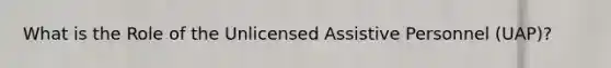 What is the Role of the Unlicensed Assistive Personnel (UAP)?