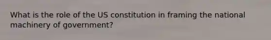 What is the role of the US constitution in framing the national machinery of government?