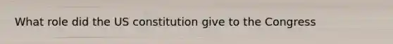 What role did the US constitution give to the Congress