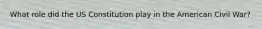 What role did the US Constitution play in the American Civil War?
