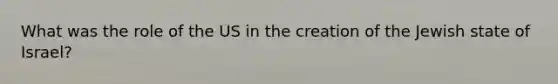 What was the role of the US in the creation of the Jewish state of Israel?