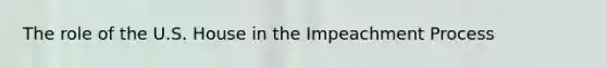 The role of the U.S. House in the Impeachment Process