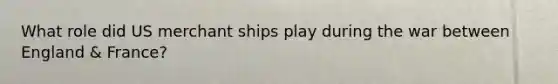 What role did US merchant ships play during the war between England & France?