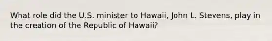 What role did the U.S. minister to Hawaii, John L. Stevens, play in the creation of the Republic of Hawaii?