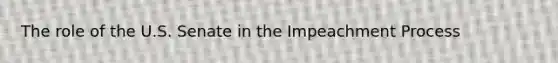 The role of the U.S. Senate in the Impeachment Process