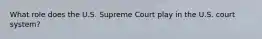 What role does the U.S. Supreme Court play in the U.S. court system?