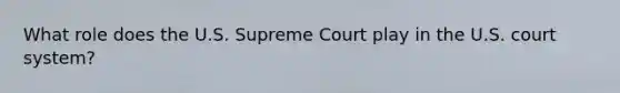 What role does the U.S. Supreme Court play in the U.S. court system?