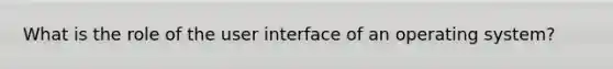 What is the role of the user interface of an operating system?