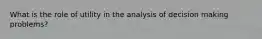 What is the role of utility in the analysis of decision making problems?