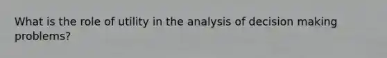 What is the role of utility in the analysis of decision making problems?