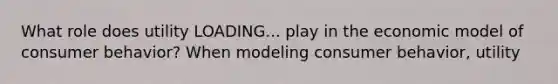 What role does utility LOADING... play in the economic model of consumer​ behavior? When modeling consumer​ behavior, utility