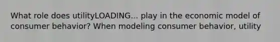 What role does utilityLOADING... play in the economic model of consumer​ behavior? When modeling consumer​ behavior, utility