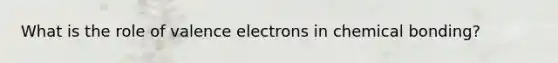 What is the role of valence electrons in chemical bonding?