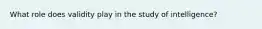 What role does validity play in the study of intelligence?
