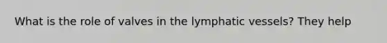 What is the role of valves in the lymphatic vessels? They help