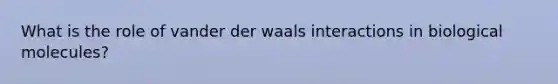 What is the role of vander der waals interactions in biological molecules?