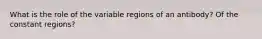 What is the role of the variable regions of an antibody? Of the constant regions?