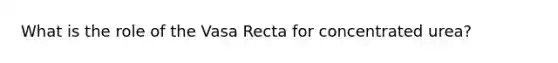 What is the role of the Vasa Recta for concentrated urea?