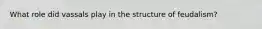 What role did vassals play in the structure of feudalism?