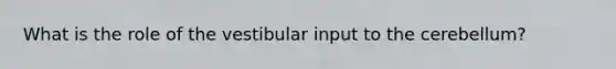 What is the role of the vestibular input to the cerebellum?