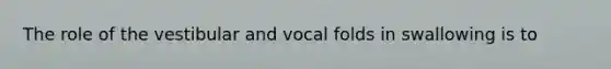 The role of the vestibular and vocal folds in swallowing is to