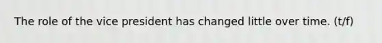 The role of the vice president has changed little over time. (t/f)