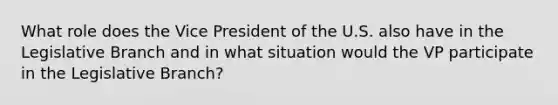 What role does the Vice President of the U.S. also have in the Legislative Branch and in what situation would the VP participate in the Legislative Branch?