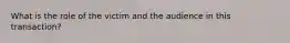 What is the role of the victim and the audience in this transaction?