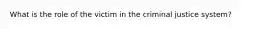 What is the role of the victim in the criminal justice system?