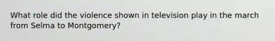 What role did the violence shown in television play in the march from Selma to Montgomery?