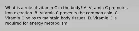 What is a role of vitamin C in the body? A. Vitamin C promotes iron excretion. B. Vitamin C prevents the common cold. C. Vitamin C helps to maintain body tissues. D. Vitamin C is required for energy metabolism.