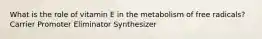 What is the role of vitamin E in the metabolism of free radicals? Carrier Promoter Eliminator Synthesizer