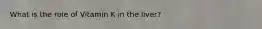 What is the role of Vitamin K in the liver?