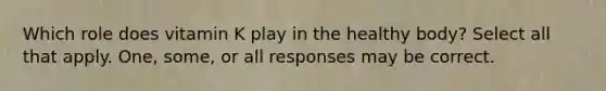 Which role does vitamin K play in the healthy body? Select all that apply. One, some, or all responses may be correct.