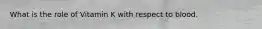 What is the role of Vitamin K with respect to blood.