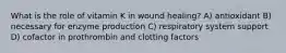 What is the role of vitamin K in wound healing? A) antioxidant B) necessary for enzyme production C) respiratory system support D) cofactor in prothrombin and clotting factors