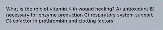 What is the role of vitamin K in wound healing? A) antioxidant B) necessary for enzyme production C) respiratory system support D) cofactor in prothrombin and clotting factors