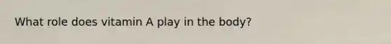 What role does vitamin A play in the body?