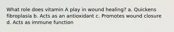 What role does vitamin A play in wound healing? a. Quickens fibroplasia b. Acts as an antioxidant c. Promotes wound closure d. Acts as immune function