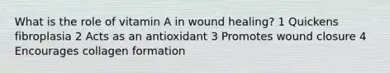 What is the role of vitamin A in wound healing? 1 Quickens fibroplasia 2 Acts as an antioxidant 3 Promotes wound closure 4 Encourages collagen formation