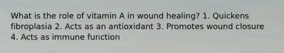 What is the role of vitamin A in wound healing? 1. Quickens fibroplasia 2. Acts as an antioxidant 3. Promotes wound closure 4. Acts as immune function