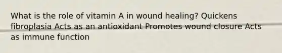 What is the role of vitamin A in wound healing? Quickens fibroplasia Acts as an antioxidant Promotes wound closure Acts as immune function