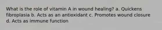 What is the role of vitamin A in wound healing? a. Quickens fibroplasia b. Acts as an antioxidant c. Promotes wound closure d. Acts as immune function