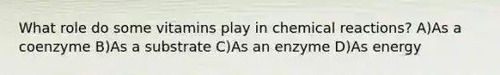 What role do some vitamins play in chemical reactions? A)As a coenzyme B)As a substrate C)As an enzyme D)As energy