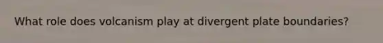 What role does volcanism play at divergent plate boundaries?