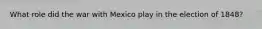 What role did the war with Mexico play in the election of 1848?