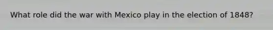 What role did the <a href='https://www.questionai.com/knowledge/khMiXiH9e2-war-with-mexico' class='anchor-knowledge'>war with mexico</a> play in the election of 1848?